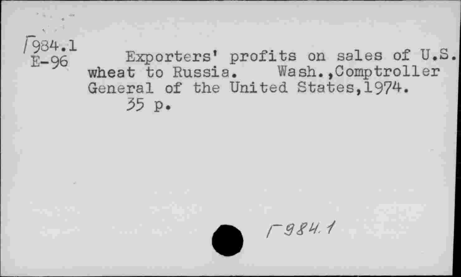 ﻿/984.1
E-96
Exporters’ profits on sales of U.S wheat to Russia. Wash.,Comptroller General of the United States,1974.
35 P.
r3W /